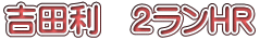吉田利　２ランHR