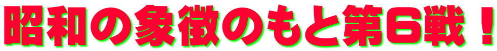 昭和の象徴のもと第6戦！