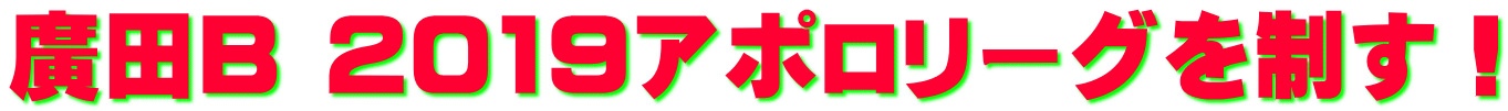 廣田B 2019アポロリーグを制す！