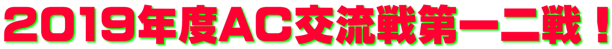 2019年度AC交流戦第一二戦！