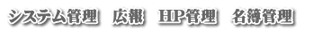 システム管理　広報　HP管理　名簿管理　　